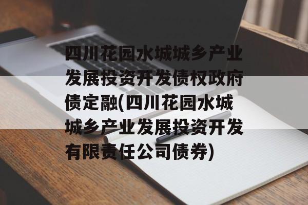 四川花园水城城乡产业发展投资开发债权政府债定融(四川花园水城城乡产业发展投资开发有限责任公司债券)