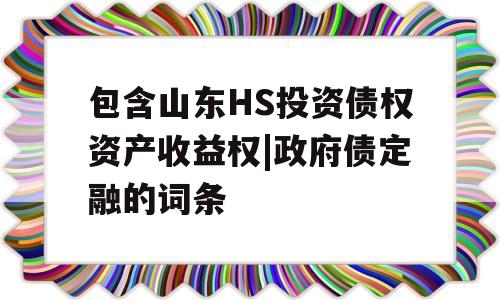 包含山东HS投资债权资产收益权|政府债定融的词条