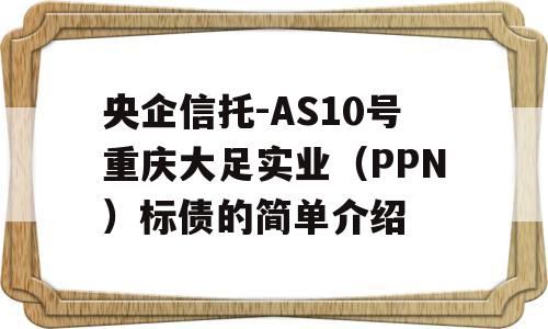 央企信托-AS10号重庆大足实业（PPN）标债的简单介绍