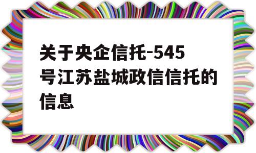 关于央企信托-545号江苏盐城政信信托的信息