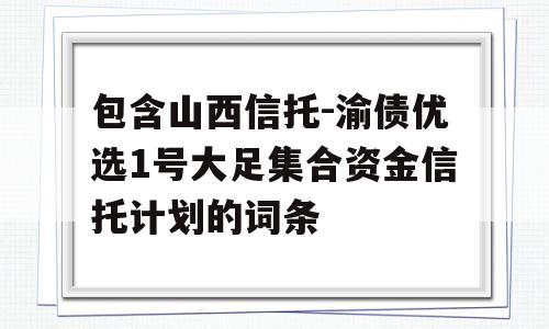 包含山西信托-渝债优选1号大足集合资金信托计划的词条