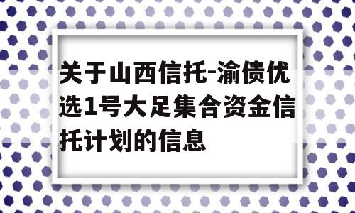 关于山西信托-渝债优选1号大足集合资金信托计划的信息