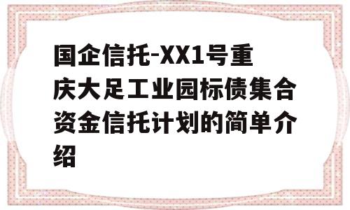 国企信托-XX1号重庆大足工业园标债集合资金信托计划的简单介绍