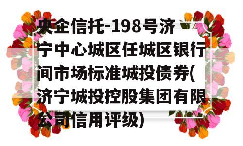 央企信托-198号济宁中心城区任城区银行间市场标准城投债券(济宁城投控股集团有限公司信用评级)