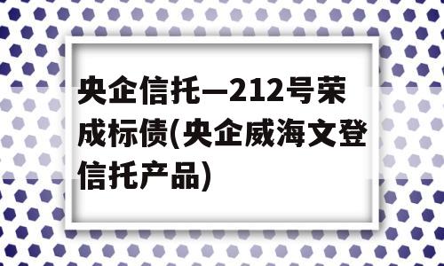 央企信托—212号荣成标债(央企威海文登信托产品)