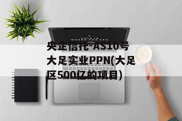 央企信托-AS10号大足实业PPN(大足区500亿的项目)