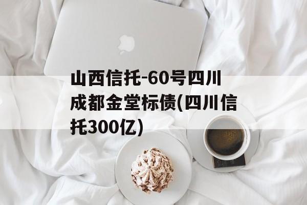 山西信托-60号四川成都金堂标债(四川信托300亿)