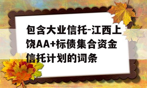 包含大业信托-江西上饶AA+标债集合资金信托计划的词条