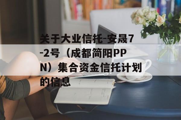 关于大业信托-安晟7-2号（成都简阳PPN）集合资金信托计划的信息