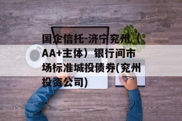 国企信托-济宁兖州（AA+主体）银行间市场标准城投债券(兖州投资公司)