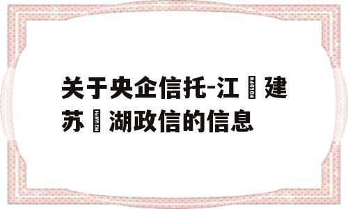 关于央企信托-江‮建苏‬湖政信的信息