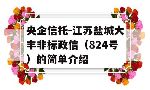 央企信托-江苏盐城大丰非标政信（824号）的简单介绍