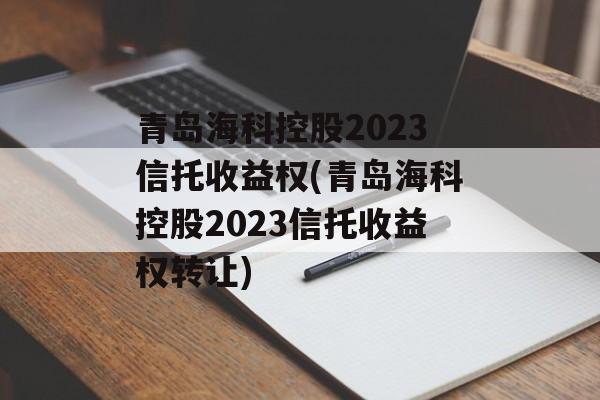 青岛海科控股2023信托收益权(青岛海科控股2023信托收益权转让)