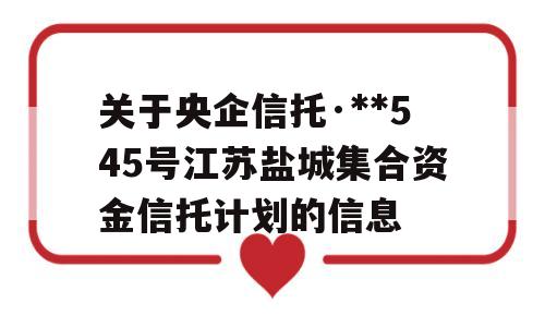 关于央企信托·**545号江苏盐城集合资金信托计划的信息