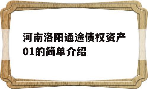 河南洛阳通途债权资产01的简单介绍