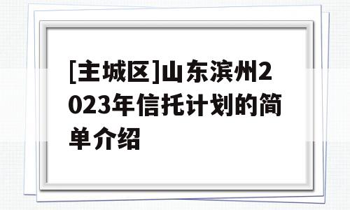 [主城区]山东滨州2023年信托计划的简单介绍