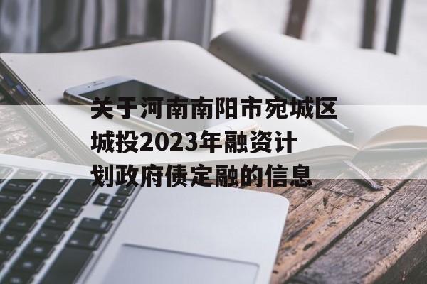 关于河南南阳市宛城区城投2023年融资计划政府债定融的信息