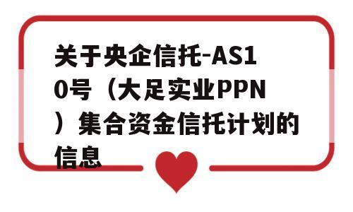 关于央企信托-AS10号（大足实业PPN）集合资金信托计划的信息