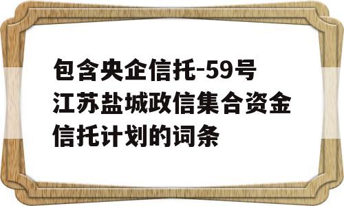 包含央企信托-59号江苏盐城政信集合资金信托计划的词条