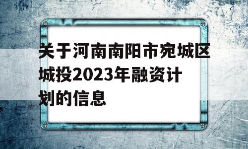 关于河南南阳市宛城区城投2023年融资计划的信息