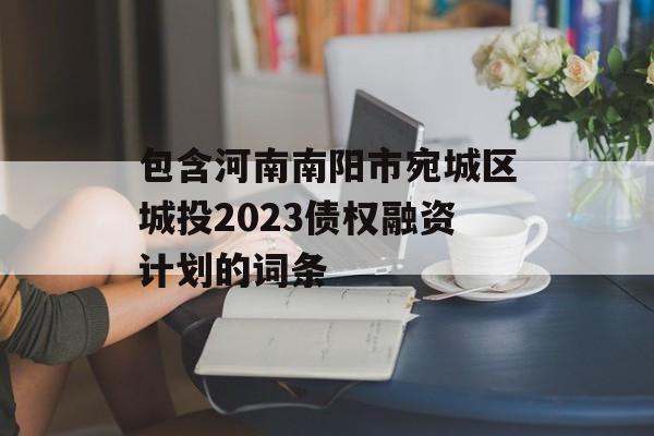 包含河南南阳市宛城区城投2023债权融资计划的词条