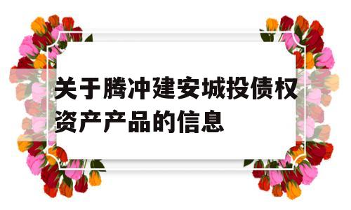 关于腾冲建安城投债权资产产品的信息