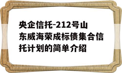 央企信托-212号山东威海荣成标债集合信托计划的简单介绍