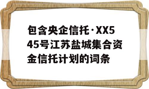 包含央企信托·XX545号江苏盐城集合资金信托计划的词条