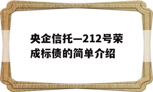 央企信托—212号荣成标债的简单介绍