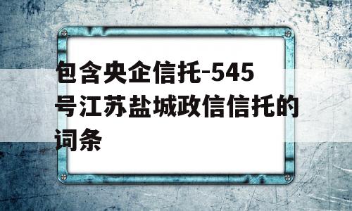 包含央企信托-545号江苏盐城政信信托的词条