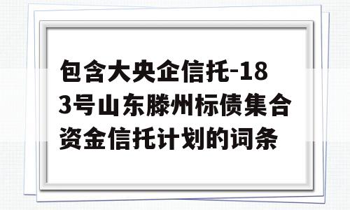 包含大央企信托-183号山东滕州标债集合资金信托计划的词条