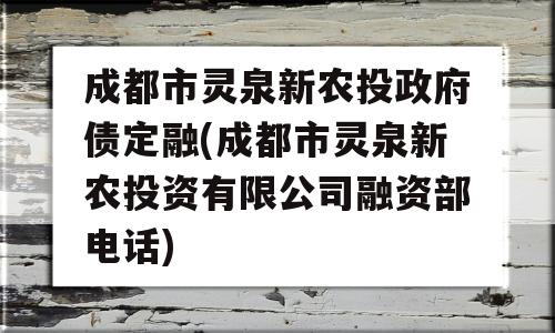 成都市灵泉新农投政府债定融(成都市灵泉新农投资有限公司融资部电话)