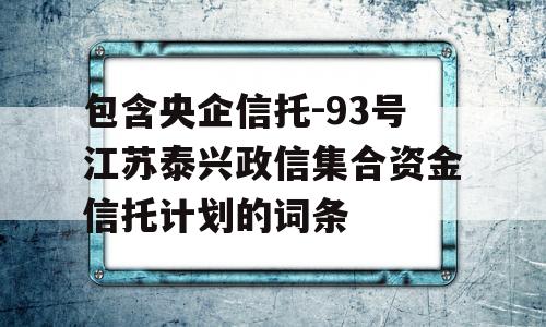 包含央企信托-93号江苏泰兴政信集合资金信托计划的词条