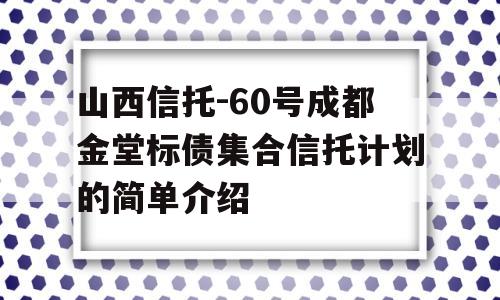 山西信托-60号成都金堂标债集合信托计划的简单介绍