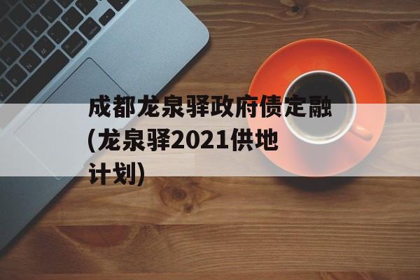 成都龙泉驿政府债定融(龙泉驿2021供地计划)