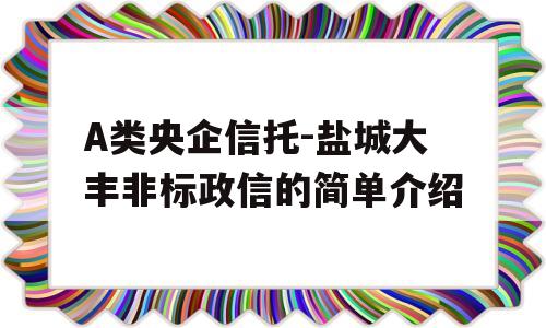 A类央企信托-盐城大丰非标政信的简单介绍