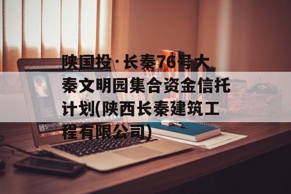 陕国投·长秦76号大秦文明园集合资金信托计划(陕西长秦建筑工程有限公司)