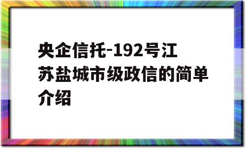 央企信托-192号江苏盐城市级政信的简单介绍