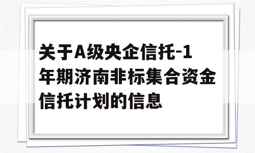 关于A级央企信托-1年期济南非标集合资金信托计划的信息