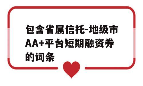 包含省属信托-地级市AA+平台短期融资券的词条