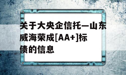 关于大央企信托—山东威海荣成[AA+]标债的信息