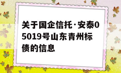 关于国企信托·安泰05019号山东青州标债的信息