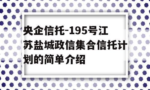 央企信托-195号江苏盐城政信集合信托计划的简单介绍