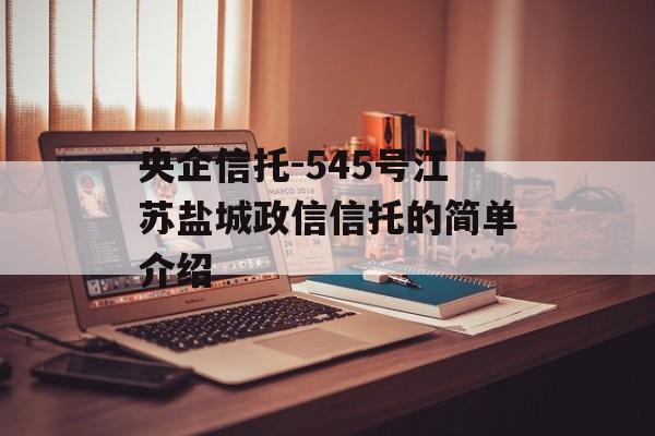 央企信托-545号江苏盐城政信信托的简单介绍