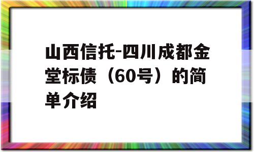 山西信托-四川成都金堂标债（60号）的简单介绍