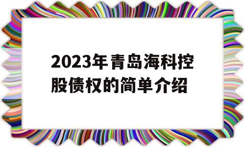 2023年青岛海科控股债权的简单介绍