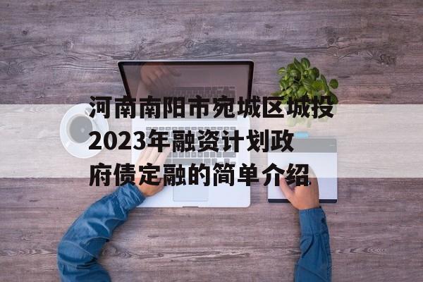 河南南阳市宛城区城投2023年融资计划政府债定融的简单介绍