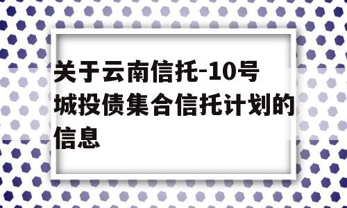 关于云南信托-10号城投债集合信托计划的信息