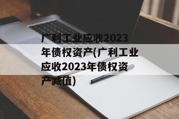 广利工业应收2023年债权资产(广利工业应收2023年债权资产减值)