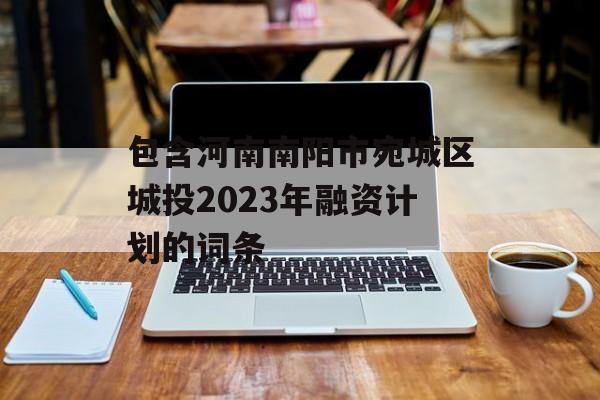 包含河南南阳市宛城区城投2023年融资计划的词条